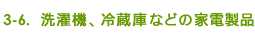 3-6. 洗濯機、冷蔵庫などの家電製品